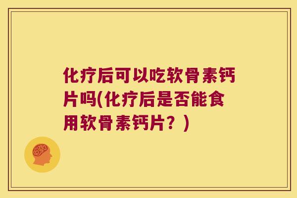 后可以吃软骨素钙片吗(后是否能食用软骨素钙片？)