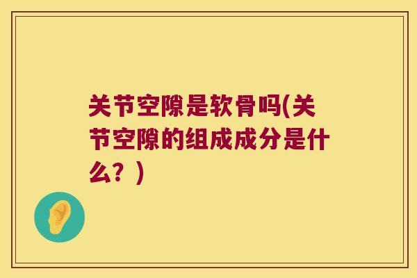 关节空隙是软骨吗(关节空隙的组成成分是什么?) 关节空隙是软骨吗(关节空隙的组成成分是什么?)