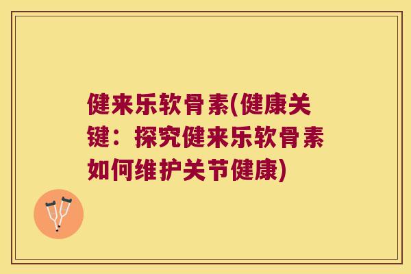 健来乐软骨素(健康关键：探究健来乐软骨素如何维护关节健康)