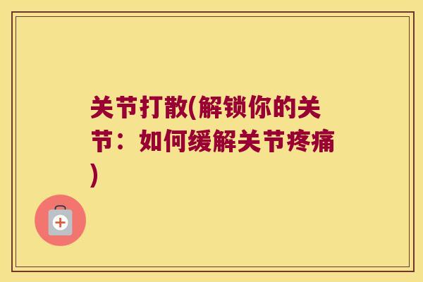 关节打散(解锁你的关节：如何缓解关节)