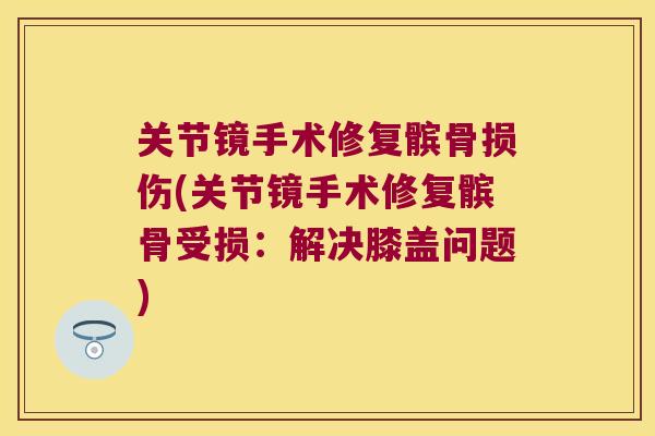 关节镜手术修复髌骨损伤(关节镜手术修复髌骨受损：解决膝盖问题)