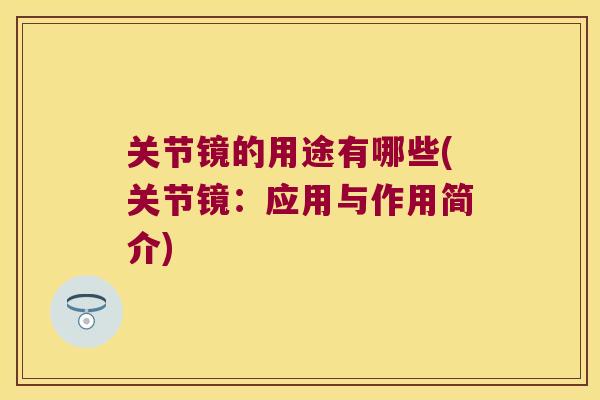 关节镜的用途有哪些(关节镜:应用与作用简介) 关节镜的用途有哪些(关节镜:应用与作用简介)