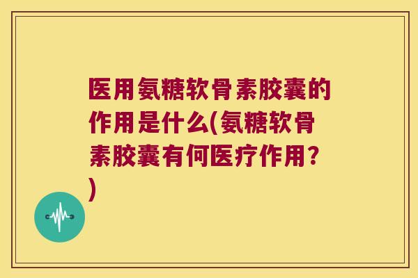 医用氨糖软骨素胶囊的作用是什么(氨糖软骨素胶囊有何医疗作用？)