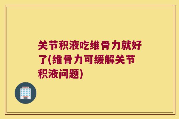 关节积液吃维骨力就好了(维骨力可缓解关节积液问题) 关节积液吃维骨力就好了(维骨力可缓解关节积液问题)