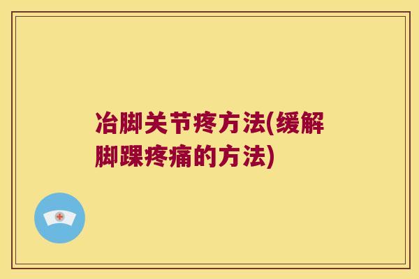 冶脚关节疼方法(缓解脚踝的方法) 冶脚关节疼方法(缓解脚踝的方法)