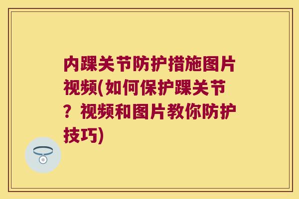 内踝关节防护措施图片视频(如何保护踝关节?视频和图片教你防护技巧) 内踝关节防护措施图片视频(如何保护踝关节?视频和图片教你防护技巧)