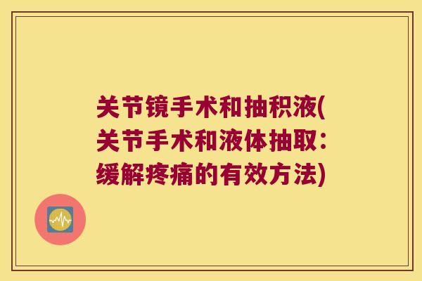 关节镜手术和抽积液(关节手术和液体抽取:缓解的有效方法) 关节镜手术和抽积液(关节手术和液体抽取:缓解的有效方法)