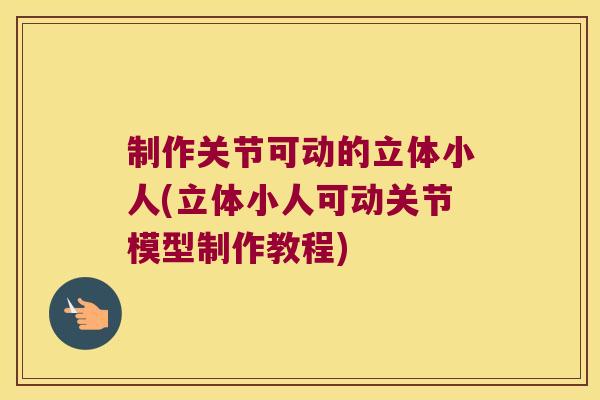 制作关节可动的立体小人(立体小人可动关节模型制作教程) 制作关节可动的立体小人(立体小人可动关节模型制作教程)