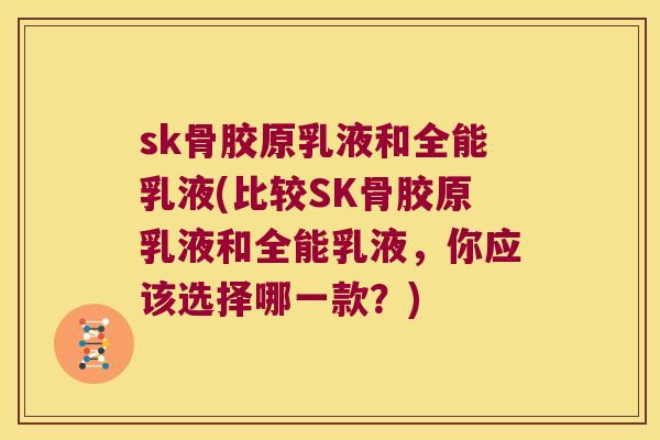 sk骨胶原乳液和全能乳液(比较SK骨胶原乳液和全能乳液，你应该选择哪一款？)