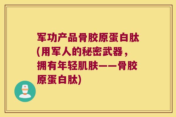 军功产品骨胶原蛋白肽(用军人的秘密武器,拥有年轻——骨胶原蛋白肽) 军功产品骨胶原蛋白肽(用军人的秘密武器,拥有年轻——骨胶原蛋白肽)