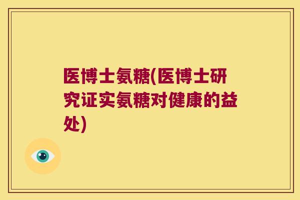 医博士氨糖(医博士研究证实氨糖对健康的益处) 医博士氨糖(医博士研究证实氨糖对健康的益处)