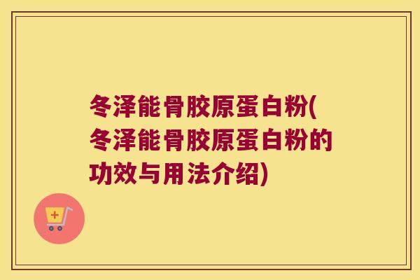 冬泽能骨胶原蛋白粉(冬泽能骨胶原蛋白粉的功效与用法介绍) 冬泽能骨胶原蛋白粉(冬泽能骨胶原蛋白粉的功效与用法介绍)
