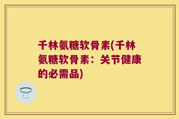 千林氨糖软骨素(千林氨糖软骨素:关节健康的必需品) 千林氨糖软骨素(千林氨糖软骨素:关节健康的必需品)