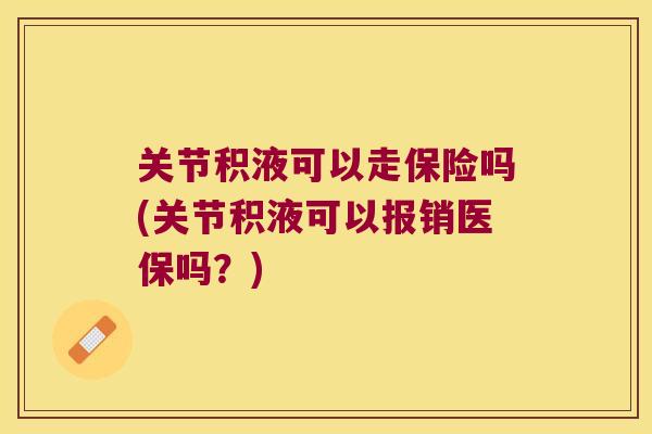 关节积液可以走保险吗(关节积液可以报销医保吗?) 关节积液可以走保险吗(关节积液可以报销医保吗?)