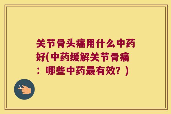 关节骨头痛用什么好(缓解关节骨痛:哪些有效?) 关节骨头痛用什么好(缓解关节骨痛:哪些有效?)