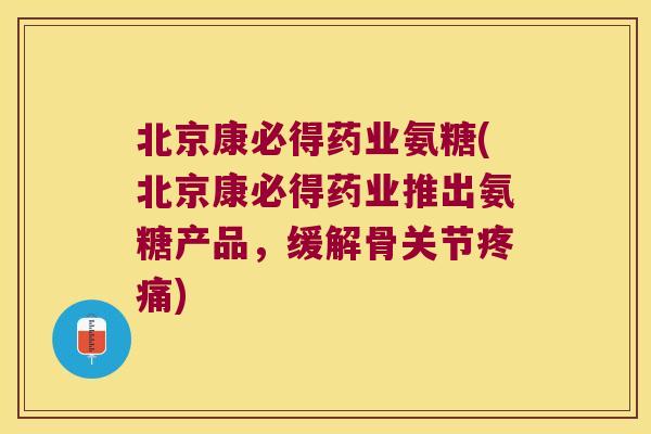 北京康必得药业氨糖(北京康必得药业推出氨糖产品,缓解骨关节) 北京康必得药业氨糖(北京康必得药业推出氨糖产品,缓解骨关节)