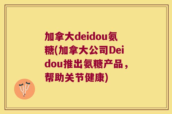 加拿大deidou氨糖(加拿大公司Deidou推出氨糖产品，帮助关节健康)