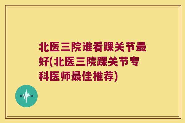 北医三院谁看踝关节好(北医三院踝关节专科医师佳推荐) 北医三院谁看踝关节好(北医三院踝关节专科医师佳推荐)