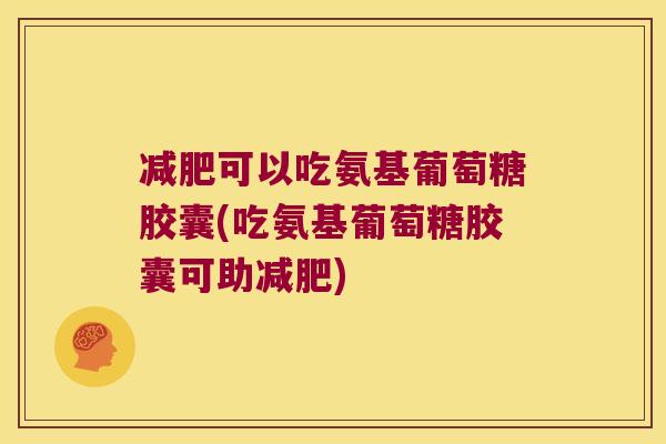 可以吃氨基葡萄糖胶囊(吃氨基葡萄糖胶囊可助)