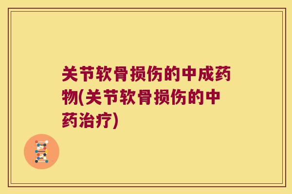 关节软骨损伤的中成(关节软骨损伤的) 关节软骨损伤的中成(关节软骨损伤的)