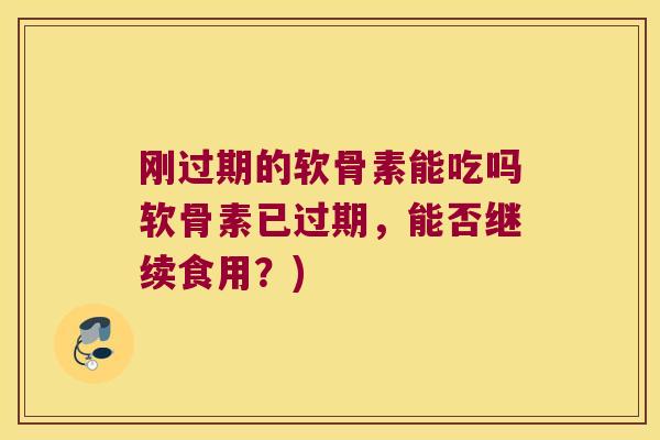 刚过期的软骨素能吃吗软骨素已过期,能否继续食用?) 刚过期的软骨素能吃吗软骨素已过期,能否继续食用?)
