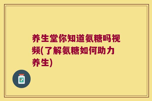 养生堂你知道氨糖吗视频(了解氨糖如何助力养生) 养生堂你知道氨糖吗视频(了解氨糖如何助力养生)