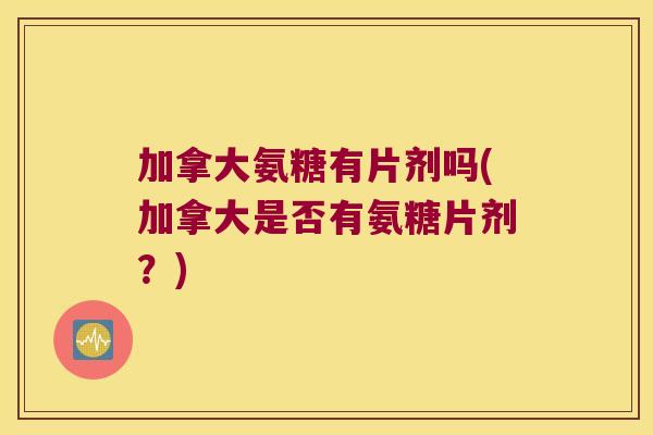 加拿大氨糖有片剂吗(加拿大是否有氨糖片剂?) 加拿大氨糖有片剂吗(加拿大是否有氨糖片剂?)