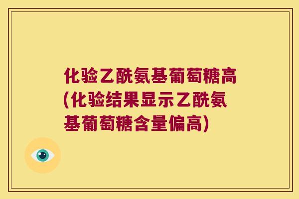 化验乙酰氨基葡萄糖高(化验结果显示乙酰氨基葡萄糖含量偏高)
