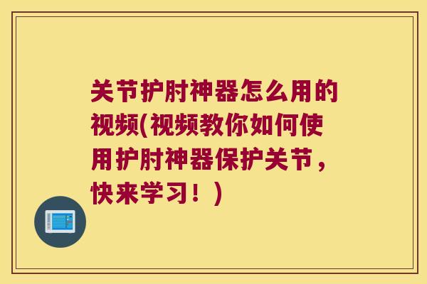 关节护肘神器怎么用的视频(视频教你如何使用护肘神器保护关节,快来学习!) 关节护肘神器怎么用的视频(视频教你如何使用护肘神器保护关节,快来学习!)
