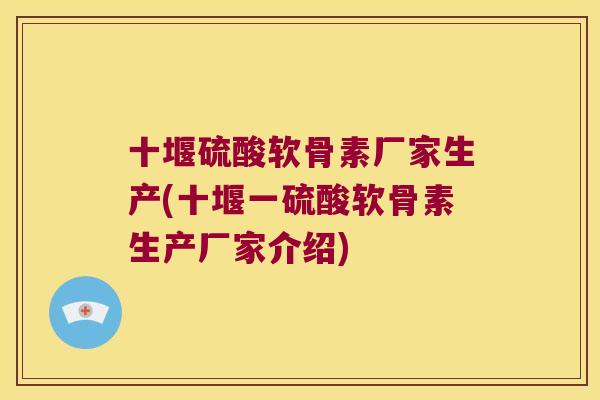 十堰硫酸软骨素厂家生产(十堰一硫酸软骨素生产厂家介绍) 十堰硫酸软骨素厂家生产(十堰一硫酸软骨素生产厂家介绍)