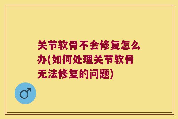 关节软骨不会修复怎么办(如何处理关节软骨无法修复的问题) 关节软骨不会修复怎么办(如何处理关节软骨无法修复的问题)