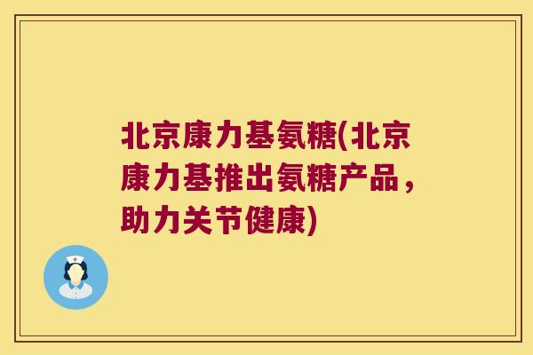 北京康力基氨糖(北京康力基推出氨糖产品,助力关节健康) 北京康力基氨糖(北京康力基推出氨糖产品,助力关节健康)