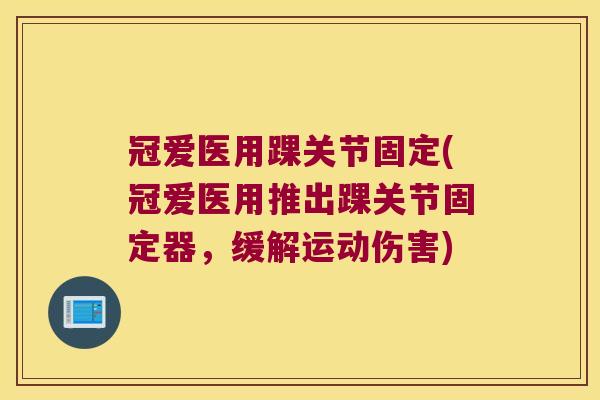 冠爱医用踝关节固定(冠爱医用推出踝关节固定器，缓解运动伤害)