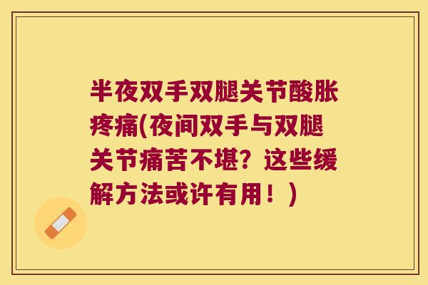 半夜双手双腿关节酸胀(夜间双手与双腿关节痛苦不堪？这些缓解方法或许有用！)