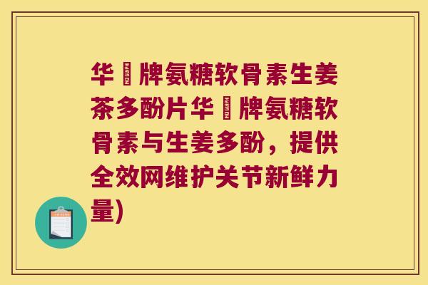 华莃牌氨糖软骨素生姜茶多酚片华莃牌氨糖软骨素与生姜多酚,提供全效网维护关节新鲜力量) 华莃牌氨糖软骨素生姜茶多酚片华莃牌氨糖软骨素与生姜多酚,提供全效网维护关节新鲜力量)