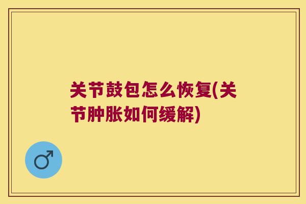 关节鼓包怎么恢复(关节如何缓解) 关节鼓包怎么恢复(关节如何缓解)