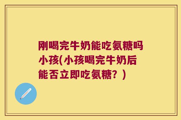 刚喝完牛奶能吃氨糖吗小孩(小孩喝完牛奶后能否立即吃氨糖?) 刚喝完牛奶能吃氨糖吗小孩(小孩喝完牛奶后能否立即吃氨糖?)