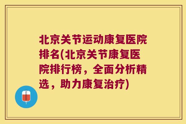 北京关节运动康复医院排名(北京关节康复医院排行榜，全面分析精选，助力康复)