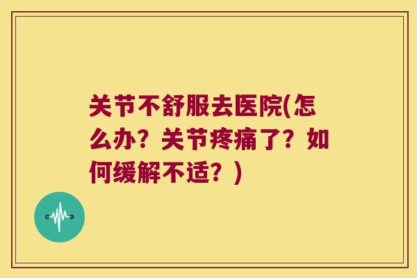 关节不舒服去医院(怎么办?关节了?如何缓解不适?) 关节不舒服去医院(怎么办?关节了?如何缓解不适?)