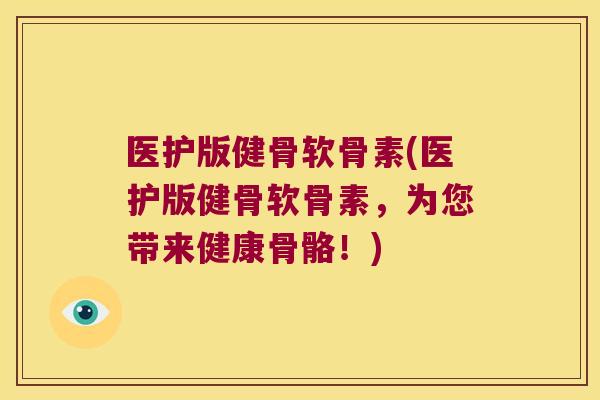 医护版健骨软骨素(医护版健骨软骨素,为您带来健康骨骼!) 医护版健骨软骨素(医护版健骨软骨素,为您带来健康骨骼!)