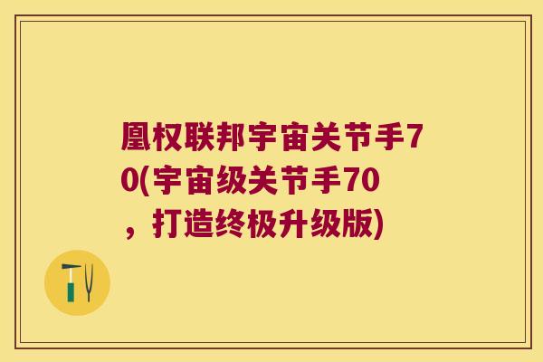 凰权联邦宇宙关节手70(宇宙级关节手70,打造终极升级版) 凰权联邦宇宙关节手70(宇宙级关节手70,打造终极升级版)
