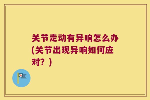 关节走动有异响怎么办(关节出现异响如何应对？)