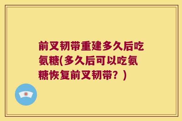前叉韧带重建多久后吃氨糖(多久后可以吃氨糖恢复前叉韧带？)