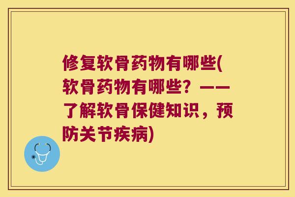 修复软骨有哪些(软骨有哪些？——了解软骨保健知识，关节)