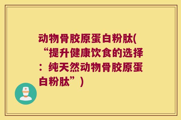 动物骨胶原蛋白粉肽(“提升健康饮食的选择:纯天然动物骨胶原蛋白粉肽”) 动物骨胶原蛋白粉肽(“提升健康饮食的选择:纯天然动物骨胶原蛋白粉肽”)
