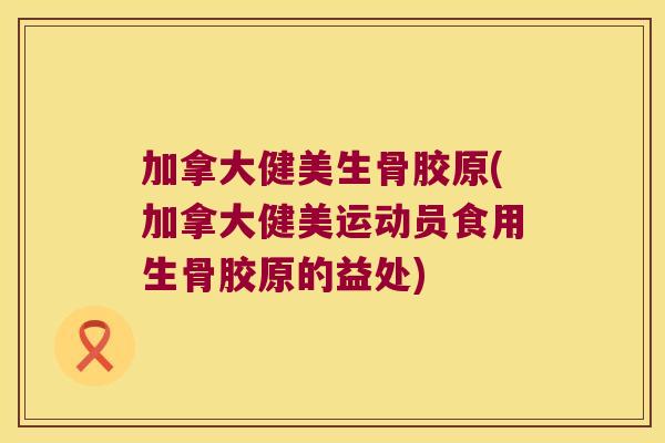 加拿大健美生骨胶原(加拿大健美运动员食用生骨胶原的益处)