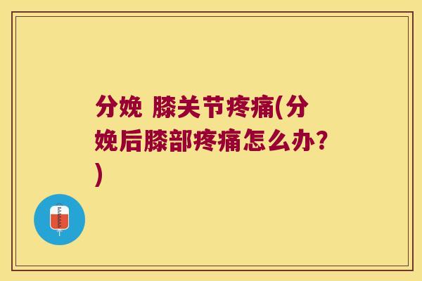 分娩 膝关节(分娩后膝部怎么办？)