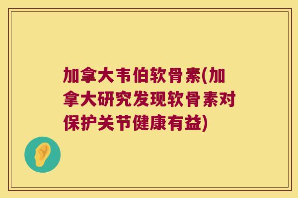 加拿大韦伯软骨素(加拿大研究发现软骨素对保护关节健康有益) 加拿大韦伯软骨素(加拿大研究发现软骨素对保护关节健康有益)