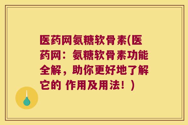 医药网氨糖软骨素(医药网:氨糖软骨素功能全解,助你更好地了解它的 作用及用法!) 医药网氨糖软骨素(医药网:氨糖软骨素功能全解,助你更好地了解它的 作用及用法!)