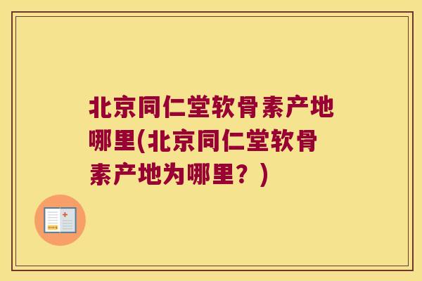 北京同仁堂软骨素产地哪里(北京同仁堂软骨素产地为哪里？)